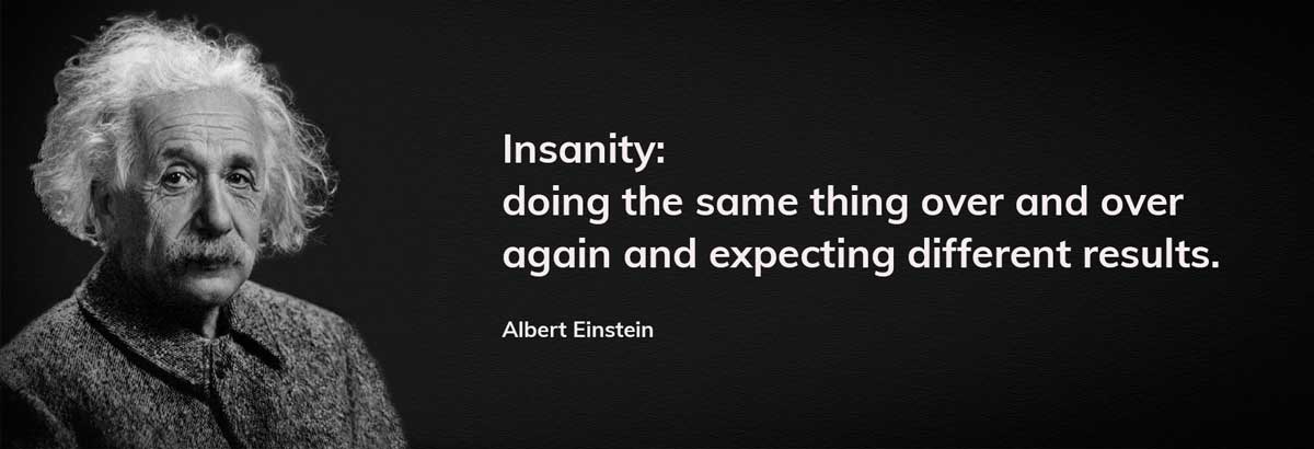 Insanity: doing the same thing over and over again and expecting different results. Albert Einstein